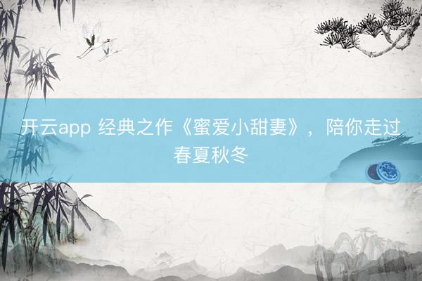 开云app 经典之作《蜜爱小甜妻》，陪你走过春夏秋冬