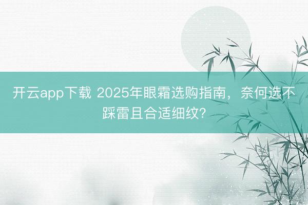 开云app下载 2025年眼霜选购指南，奈何选不踩雷且合适细纹？