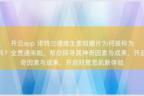 开云app 诺特兰德维生素咀嚼片为何被称为焕亮肌肤奥秘刀兵？全贯通来啦，帮你探寻其神奇因素与成果，开启好意思肌新体验