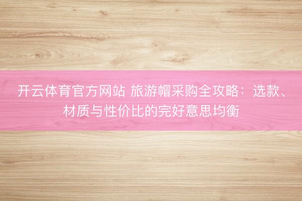 开云体育官方网站 旅游帽采购全攻略：选款、材质与性价比的完好意思均衡