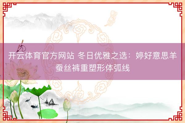 开云体育官方网站 冬日优雅之选:婷好意思羊蚕丝裤重塑形体弧线