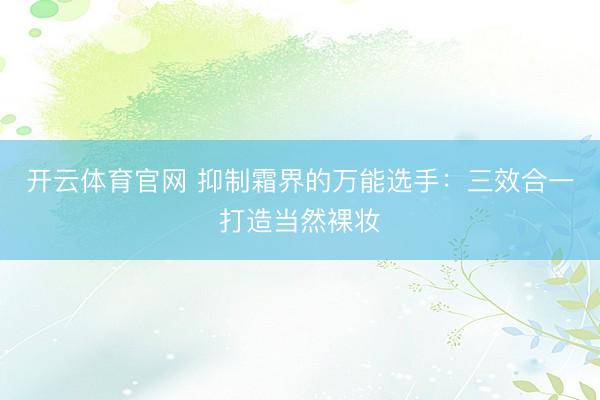 开云体育官网 抑制霜界的万能选手：三效合一打造当然裸妆