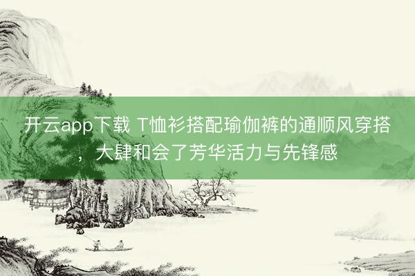开云app下载 T恤衫搭配瑜伽裤的通顺风穿搭，大肆和会了芳华活力与先锋感
