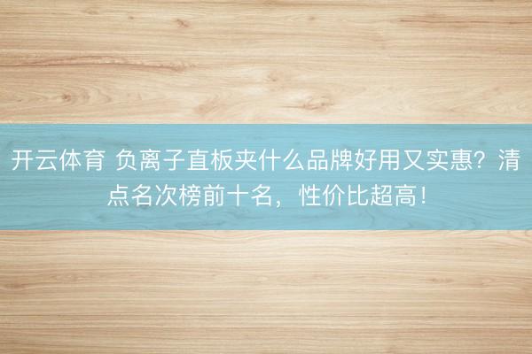 开云体育 负离子直板夹什么品牌好用又实惠？清点名次榜前十名，性价比超高！
