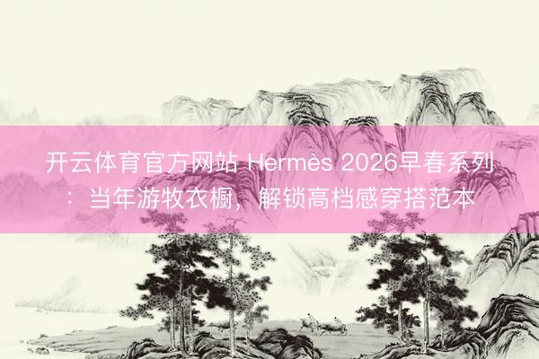 开云体育官方网站 Hermès 2026早春系列：当年游牧衣橱，解锁高档感穿搭范本