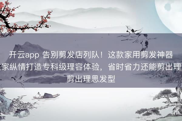 开云app 告别剪发店列队！这款家用剪发神器让你在家纵情打造专科级理容体验，省时省力还能剪出理思发型
