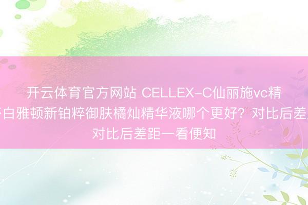 开云体育官方网站 CELLEX-C仙丽施vc精华和伊丽莎白雅顿新铂粹御肤橘灿精华液哪个更好？对比后差距一看便知
