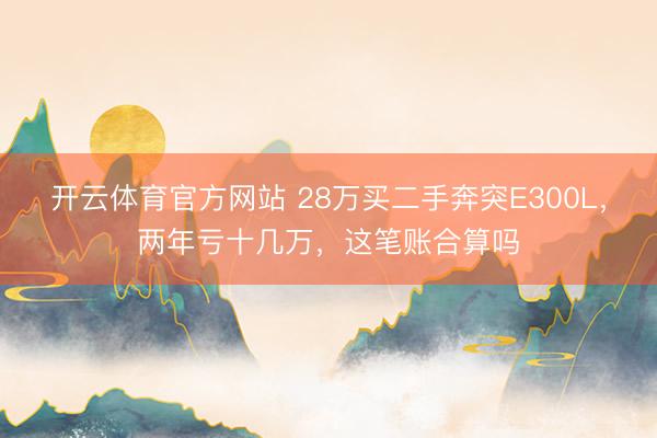开云体育官方网站 28万买二手奔突E300L，两年亏十几万，<a href=