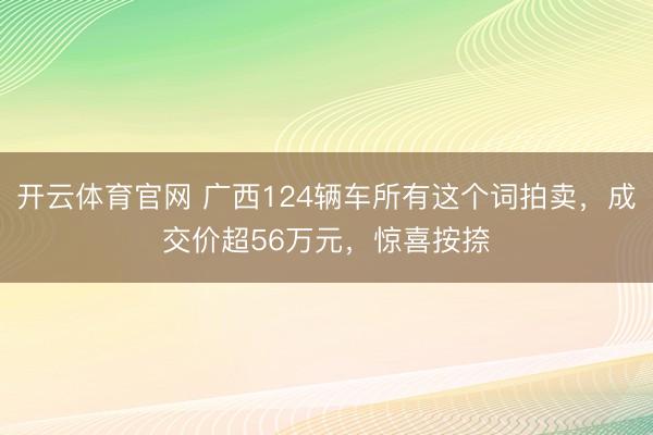开云体育官网 广西124辆车所有这个词拍卖，成交价超56万元，惊喜按捺