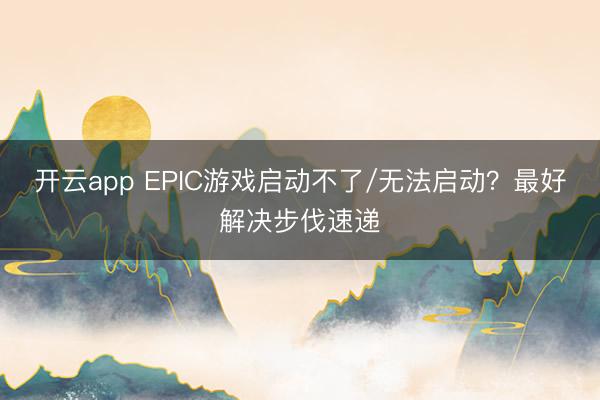 开云app EPIC游戏启动不了/无法启动？最好解决步伐速递