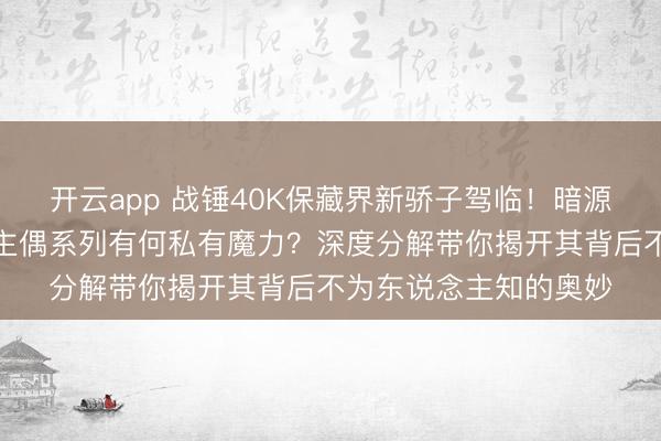开云app 战锤40K保藏界新骄子驾临！暗源星际战士可动东说念主偶系列有何私有魔力？深度分解带你揭开其背后不为东说念主知的奥妙