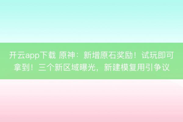 开云app下载 原神:新增原石奖励!试玩即可拿到!三个新区域曝光,新建模复用引争议