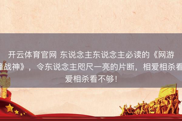 开云体育官网 东说念主东说念主必读的《网游之巅峰战神》，令东说念主咫尺一亮的片断，相爱相杀看不够！