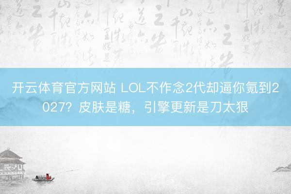 开云体育官方网站 LOL不作念2代却逼你氪到2027?皮肤是糖,引擎更新是刀太狠