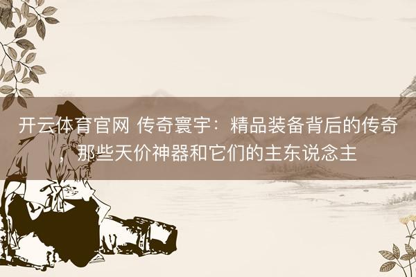 开云体育官网 传奇寰宇：精品装备背后的传奇，那些天价神器和它们的主东说念主