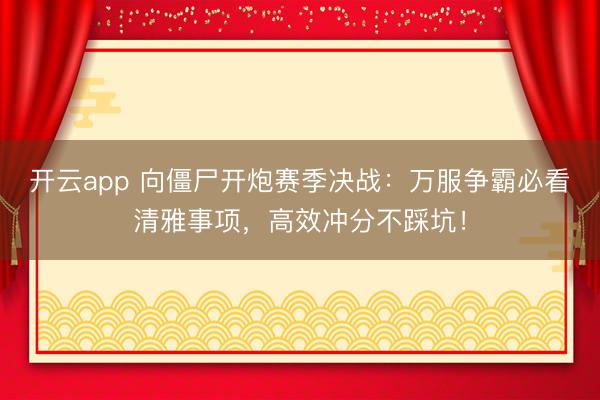 开云app 向僵尸开炮赛季决战：万服争霸必看清雅事项，高效冲分不踩坑！