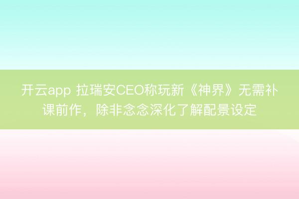开云app 拉瑞安CEO称玩新《神界》无需补课前作，除非念念深化了解配景设定
