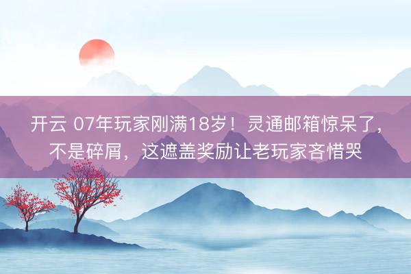 开云 07年玩家刚满18岁！灵通邮箱惊呆了，不是碎屑，这遮盖奖励让老玩家吝惜哭