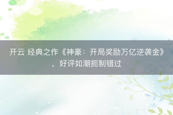 开云 经典之作《神豪：开局奖励万亿逆袭金》，好评如潮扼制错过