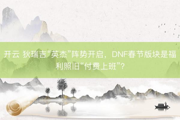 开云 狄瑞吉“英杰”阵势开启，DNF春节版块是福利照旧“付费上班”？