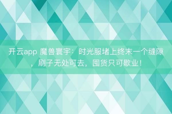开云app 魔兽寰宇：时光服堵上终末一个缝隙，刷子无处可去，囤货只可歇业！