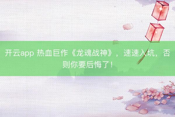 开云app 热血巨作《龙魂战神》，速速入坑，否则你要后悔了！