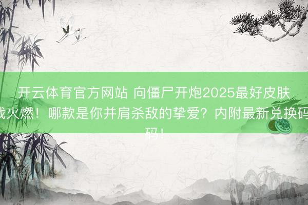开云体育官方网站 向僵尸开炮2025最好皮肤战火燃！哪款是你并肩杀敌的挚爱？内附最新兑换码！