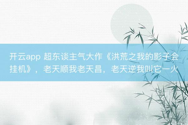 开云app 超东谈主气大作《洪荒之我的影子会挂机》，老天顺我老天昌，老天逆我叫它一火