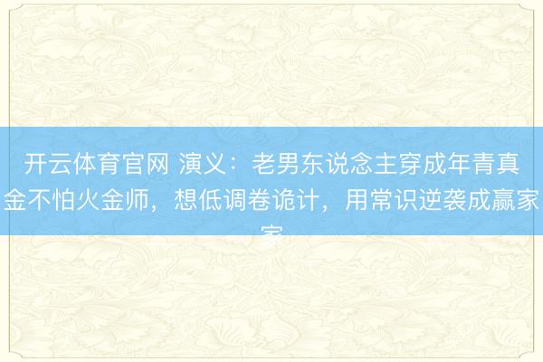 开云体育官网 演义：老男东说念主穿成年青真金不怕火金师，想低调卷诡计，用常识逆袭成赢家