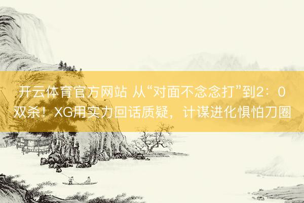 开云体育官方网站 从“对面不念念打”到2：0双杀！XG用实力回话质疑，计谋进化惧怕刀圈