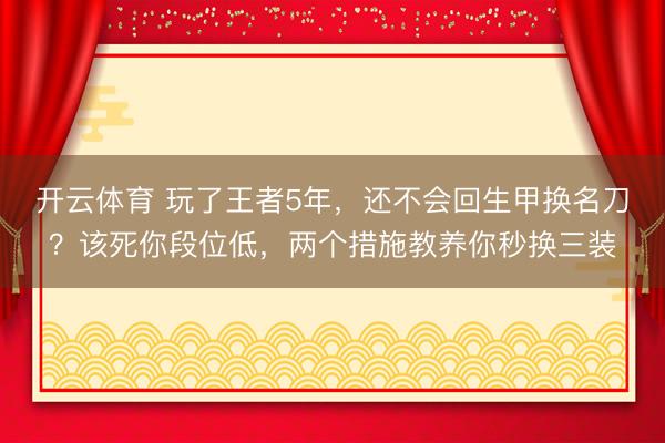开云体育 玩了王者5年，还不会回生甲换名刀？该死你段位低，两个措施教养你秒换三装