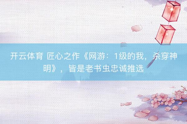 开云体育 匠心之作《网游:1级的我,杀穿神明》,皆是老书虫忠诚推选
