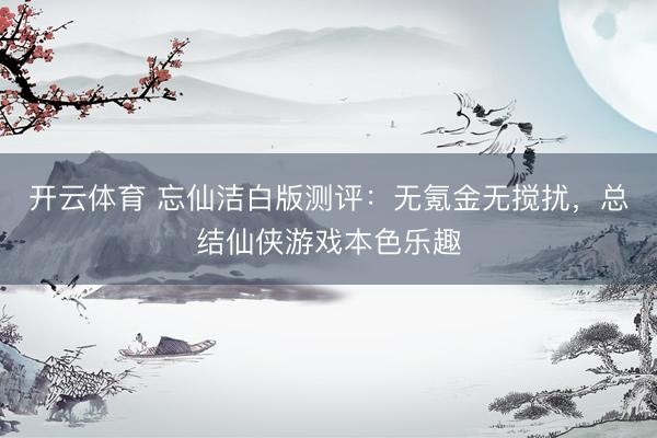 开云体育 忘仙洁白版测评:无氪金无搅扰,总结仙侠游戏本色乐趣