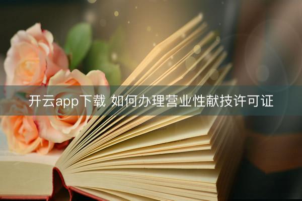 开云app下载 如何办理营业性献技许可证