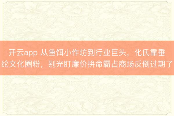 开云app 从鱼饵小作坊到行业巨头，化氏靠垂纶文化圈粉，别光盯廉价拚命霸占商场反倒过期了