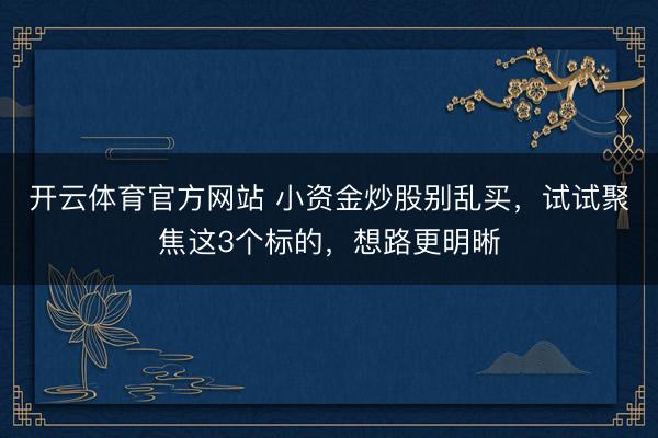 开云体育官方网站 小资金炒股别乱买，试试聚焦这3个标的，想路更明晰