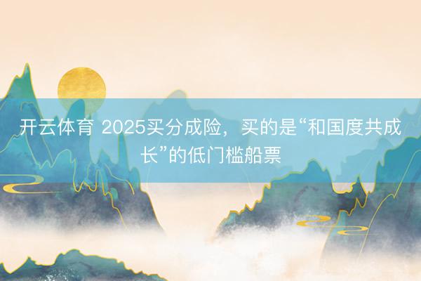 开云体育 2025买分成险，买的是“和国度共成长”的低门槛船票