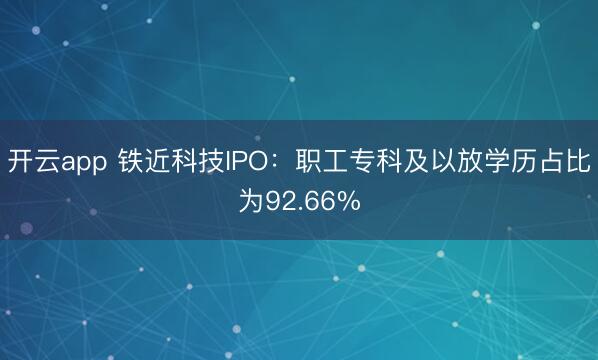 开云app 铁近科技IPO：职工专科及以放学历占比为92.66%