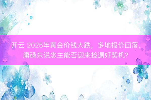 开云 2025年黄金价钱大跌，多地报价回落，庸碌东说念主能否迎来捡漏好契机？