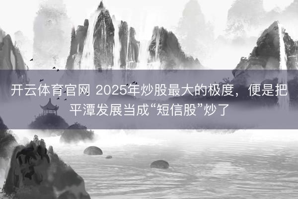 开云体育官网 2025年炒股最大的极度，便是把平潭发展当成“短信股”炒了