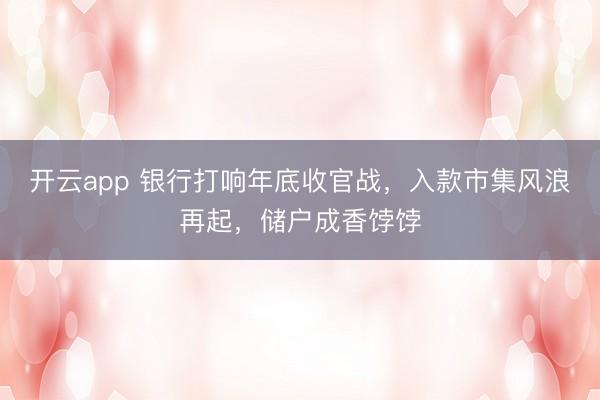 开云app 银行打响年底收官战，入款市集风浪再起，储户成香饽饽