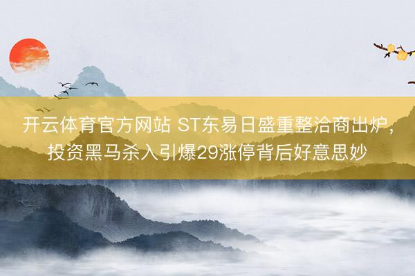 开云体育官方网站 ST东易日盛重整洽商出炉，投资黑马杀入引爆29涨停背后好意思妙