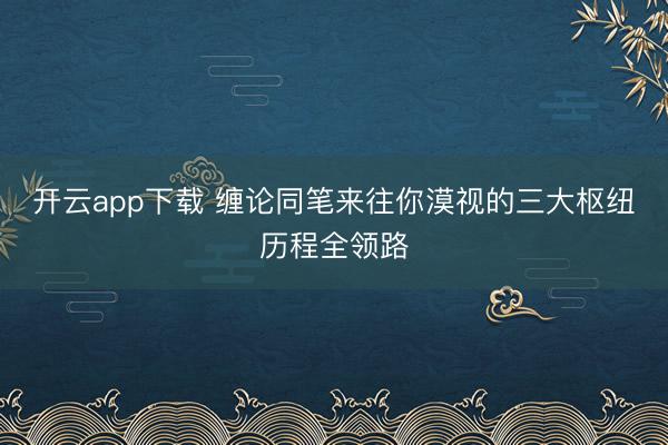 开云app下载 缠论同笔来往你漠视的三大枢纽历程全领路