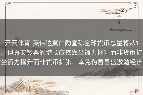 开云体育 英伟达黄仁勋宣称全球货币总量将从100万亿飙升到500万亿，但真实钞票的增长应依靠坐褥力擢升而非货币扩张，幸免伪善昌盛激勉经济危境