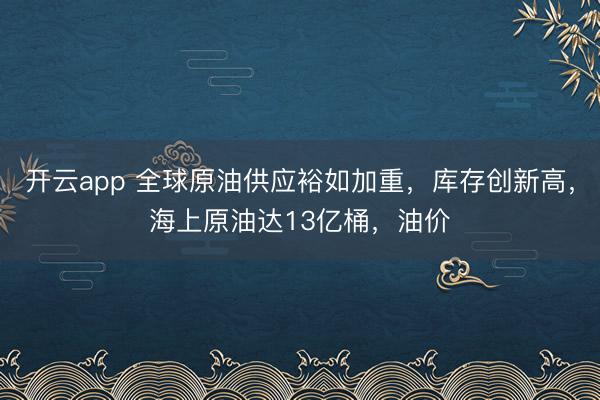开云app 全球原油供应裕如加重，库存创新高，海上原油达13亿桶，油价