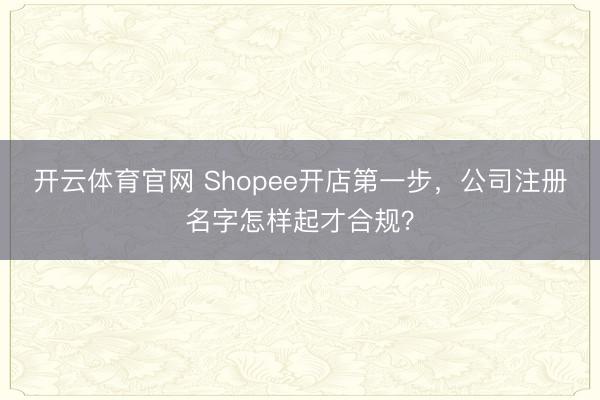 开云体育官网 Shopee开店第一步，公司注册名字怎样起才合规？