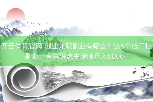 开云体育官网 创业兼职副业有哪些？这5个低门槛副业，有东说念主暗暗月入5000+
