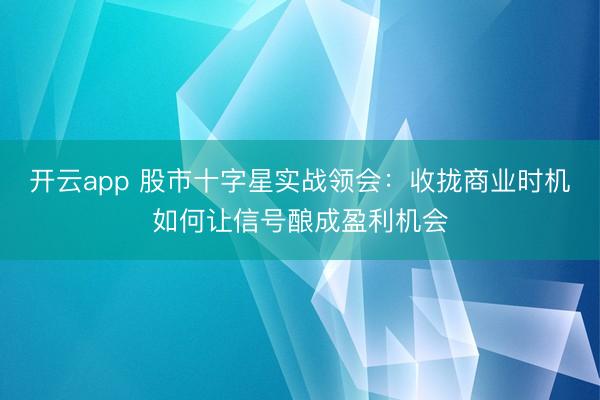 开云app 股市十字星实战领会：收拢商业时机如何让信号酿成盈利机会