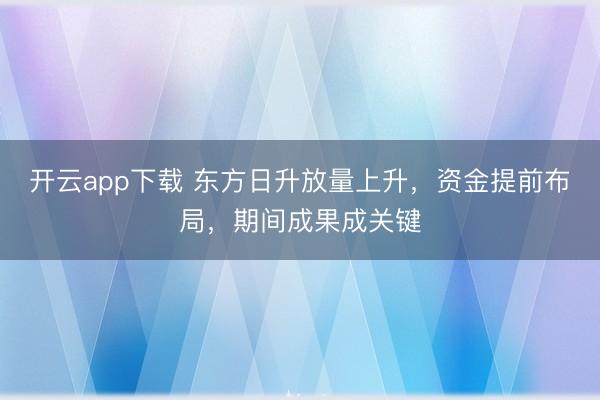 开云app下载 东方日升放量上升，资金提前布局，期间成果成关键
