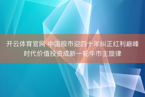 开云体育官网 中国股市迎四十年纠正红利巅峰时代价值投资成新一轮牛市主旋律